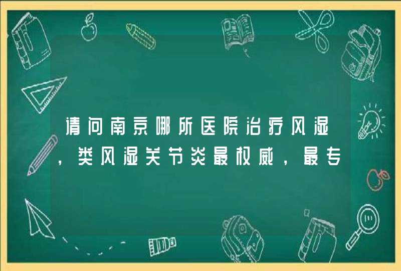 请问南京哪所医院治疗风湿，类风湿关节炎最权威，最专业，最好？,第1张