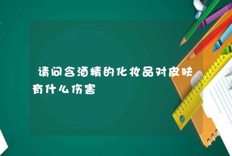 请问含酒精的化妆品对皮肤有什么伤害,第1张