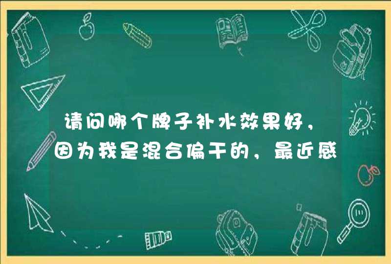 请问哪个牌子补水效果好，因为我是混合偏干的，最近感觉很干，想换护肤品。(拒绝广告,第1张