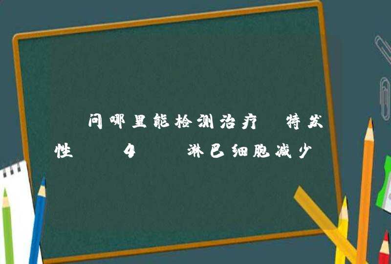 请问哪里能检测治疗（特发性CD4+T淋巴细胞减少症）,第1张