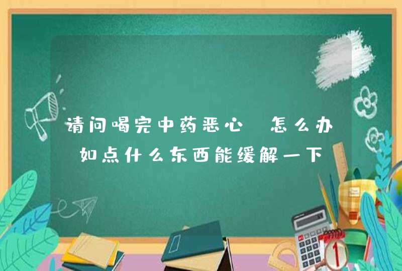 请问喝完中药恶心，怎么办？如点什么东西能缓解一下？？,第1张