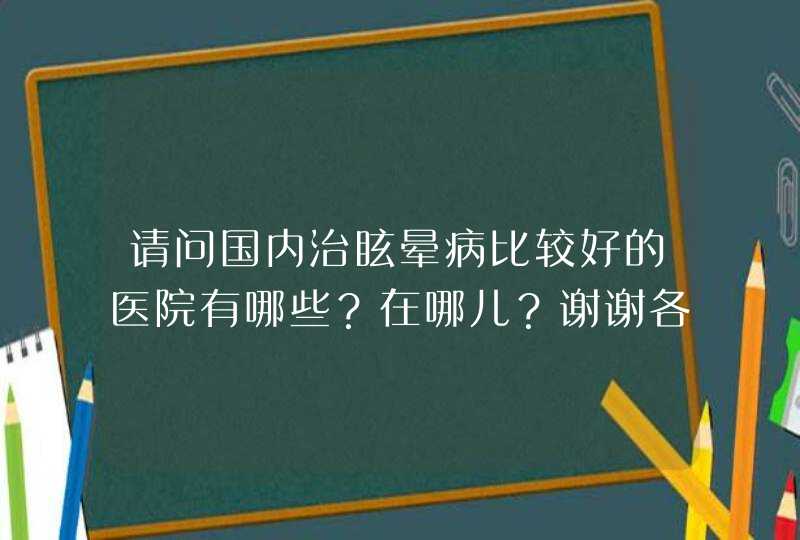 请问国内治眩晕病比较好的医院有哪些？在哪儿？谢谢各位！,第1张