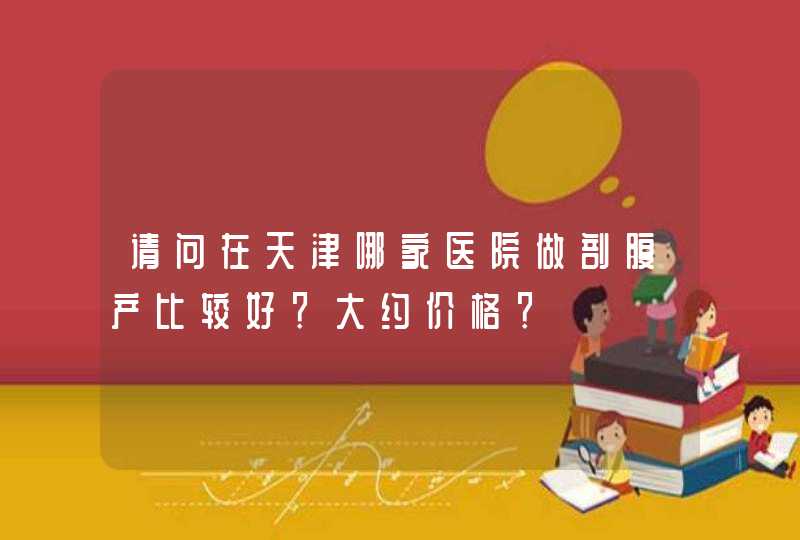 请问在天津哪家医院做剖腹产比较好？大约价格？,第1张