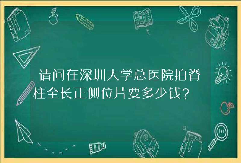 请问在深圳大学总医院拍脊柱全长正侧位片要多少钱?,第1张