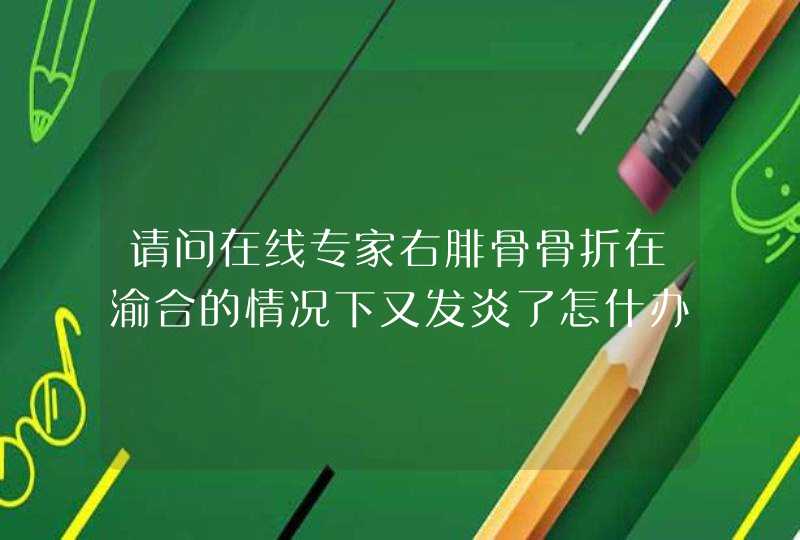 请问在线专家右腓骨骨折在渝合的情况下又发炎了怎什办呢了,第1张