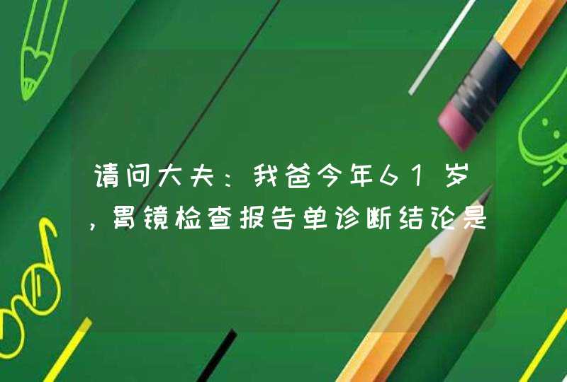 请问大夫：我爸今年61岁，胃镜检查报告单诊断结论是：慢性浅表性胃炎伴糜烂 喷门胃底溃疡，CA? 是癌症吗？,第1张