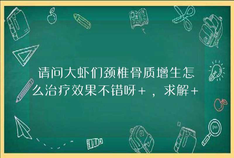 请问大虾们颈椎骨质增生怎么治疗效果不错呀 ，求解 求帮助 ~~,第1张