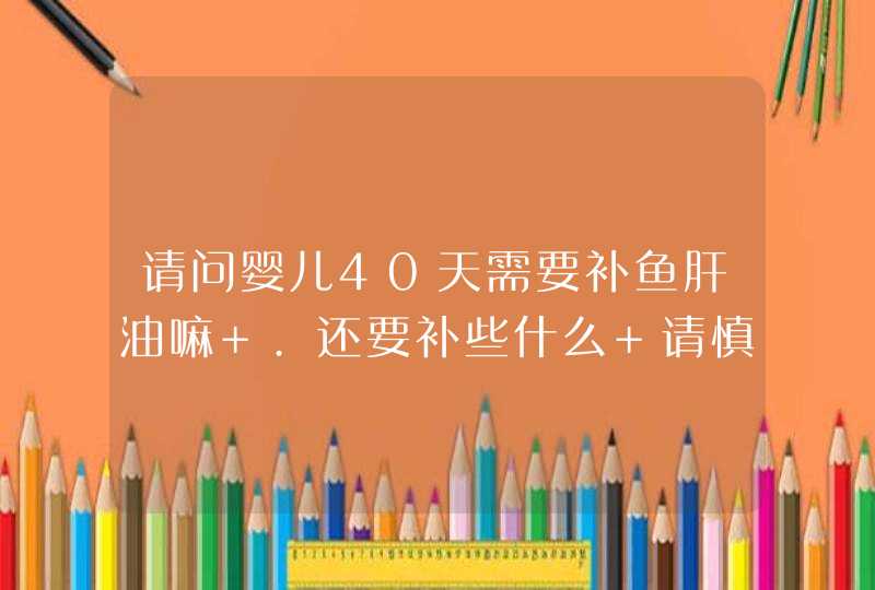 请问婴儿40天需要补鱼肝油嘛 .还要补些什么 请慎重回答,第1张