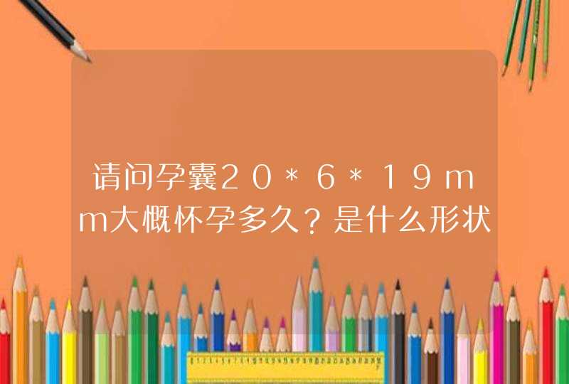 请问孕囊20*6*19mm大慨怀孕多久？是什么形状的？,第1张