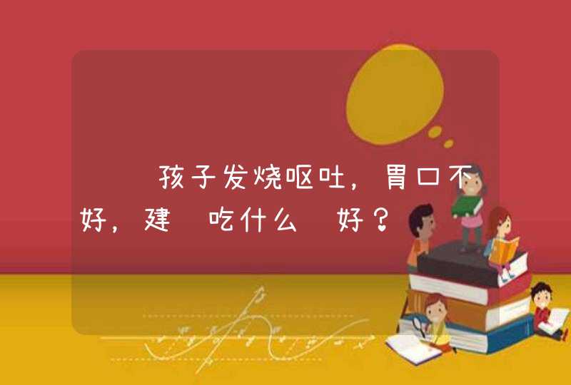 请问孩子发烧呕吐，胃口不好，建议吃什么药好？,第1张