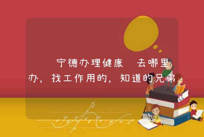 请问宁德办理健康证去哪里办，找工作用的，知道的兄弟麻烦告诉下，急用。明天去办理了。,第1张