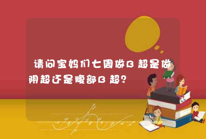 请问宝妈们七周做B超是做阴超还是腹部B超？,第1张