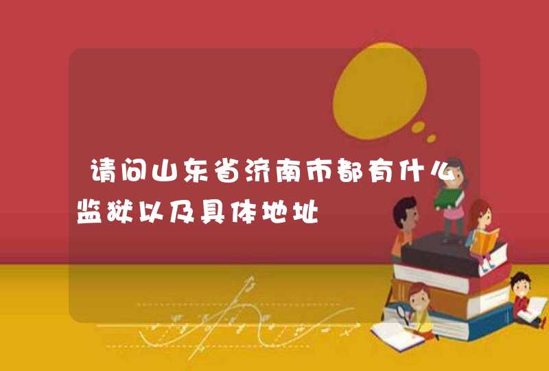 请问山东省济南市都有什么监狱以及具体地址,第1张