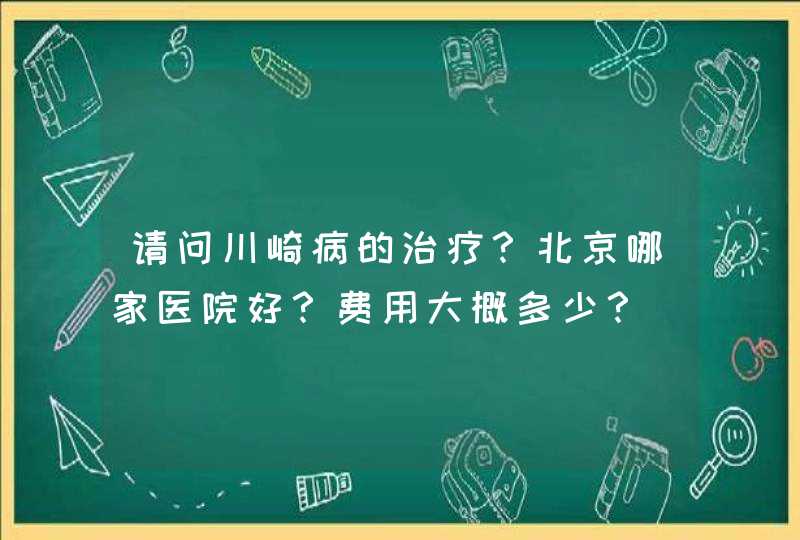 请问川崎病的治疗？北京哪家医院好？费用大概多少？,第1张