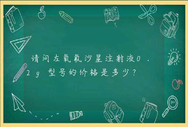 请问左氧氟沙星注射液0.2g型号的价格是多少？,第1张