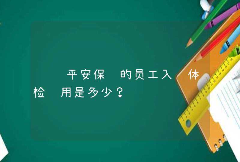 请问平安保险的员工入职体检费用是多少？,第1张