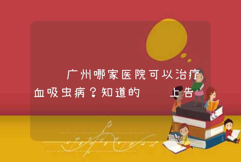 请问广州哪家医院可以治疗血吸虫病？知道的请马上告诉我 我很急 先谢谢了,第1张