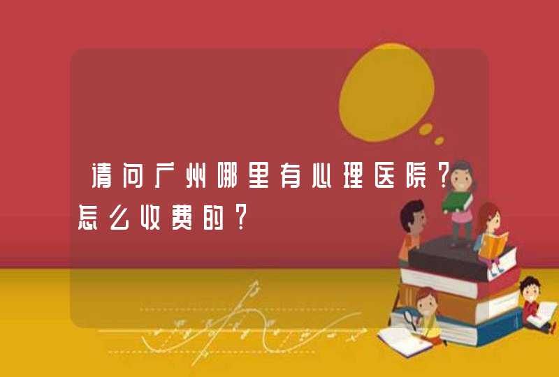 请问广州哪里有心理医院？怎么收费的？,第1张