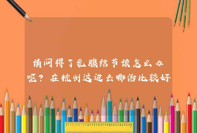 请问得了乳腺结节该怎么办呢？在杭州这边去哪治比较好？,第1张