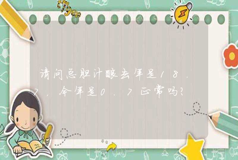 请问总胆汁酸去年是18.7，今年是0.7正常吗？,第1张