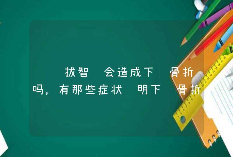 请问拔智齿会造成下颌骨折吗，有那些症状证明下颌骨折了,第1张