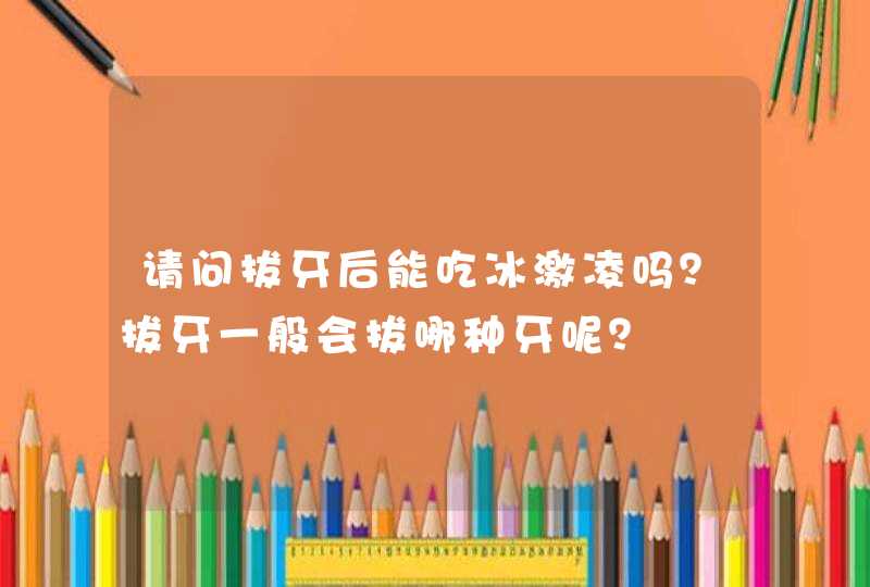 请问拔牙后能吃冰激凌吗？拔牙一般会拔哪种牙呢？,第1张