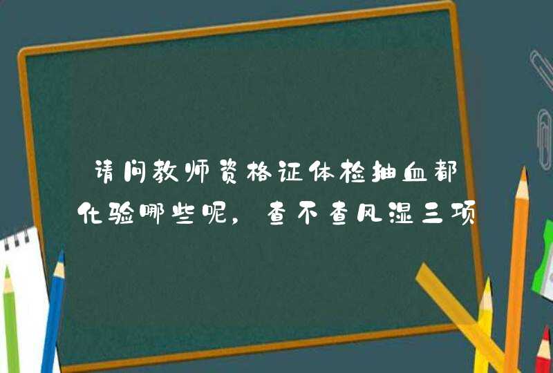 请问教师资格证体检抽血都化验哪些呢，查不查风湿三项,第1张