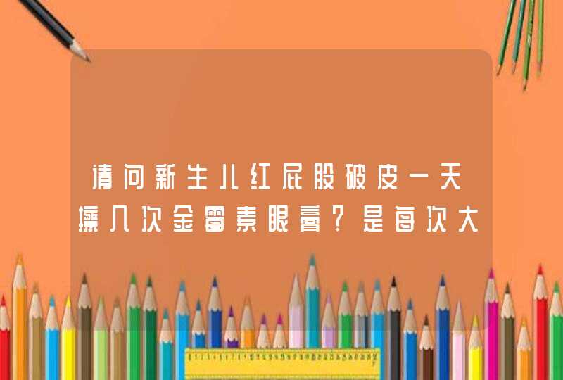 请问新生儿红屁股破皮一天擦几次金霉素眼膏？是每次大便清洗后就要擦,第1张