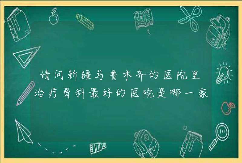 请问新疆乌鲁木齐的医院里治疗骨科最好的医院是哪一家？谢谢大家！,第1张