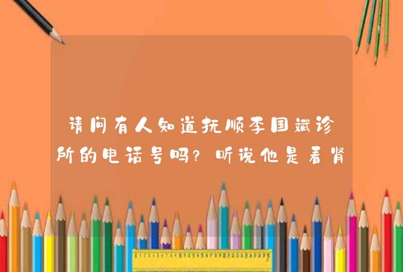 请问有人知道抚顺李国斌诊所的电话号吗?听说他是看肾病的,第1张