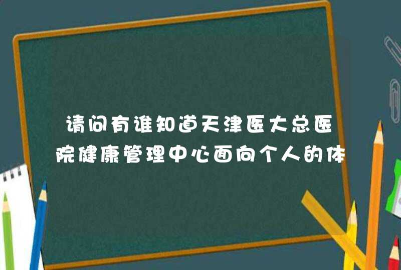 请问有谁知道天津医大总医院健康管理中心面向个人的体检价格?,第1张