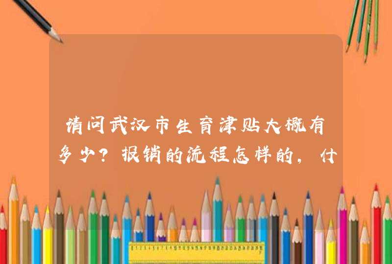 请问武汉市生育津贴大概有多少？报销的流程怎样的，什么时候报？,第1张