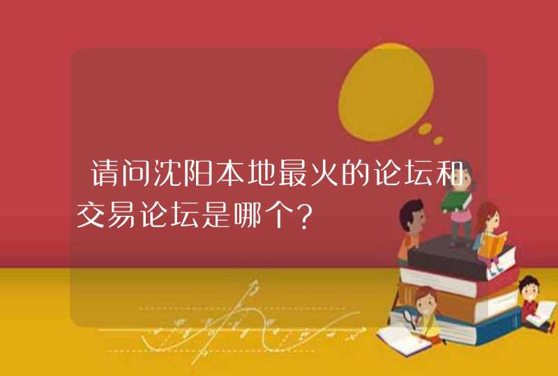 请问沈阳本地最火的论坛和交易论坛是哪个?,第1张