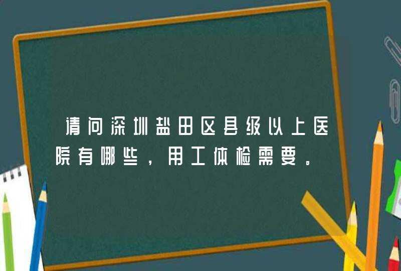 请问深圳盐田区县级以上医院有哪些，用工体检需要。,第1张