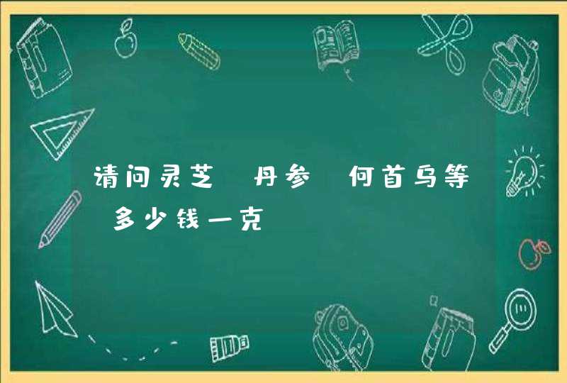 请问灵芝，丹参，何首乌等 多少钱一克,第1张