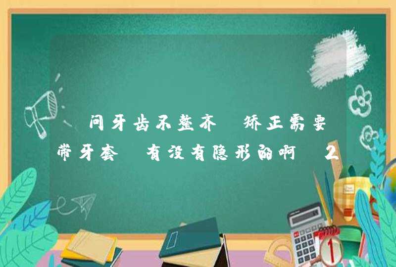 请问牙齿不整齐，矫正需要带牙套，有没有隐形的啊？22岁成年人来说矫正会不会留隐患啊？费用大概多少？,第1张