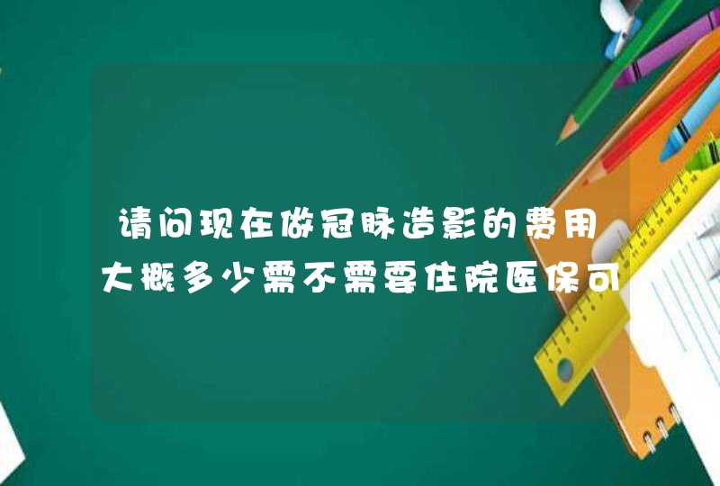 请问现在做冠脉造影的费用大概多少需不需要住院医保可以报销吗,第1张