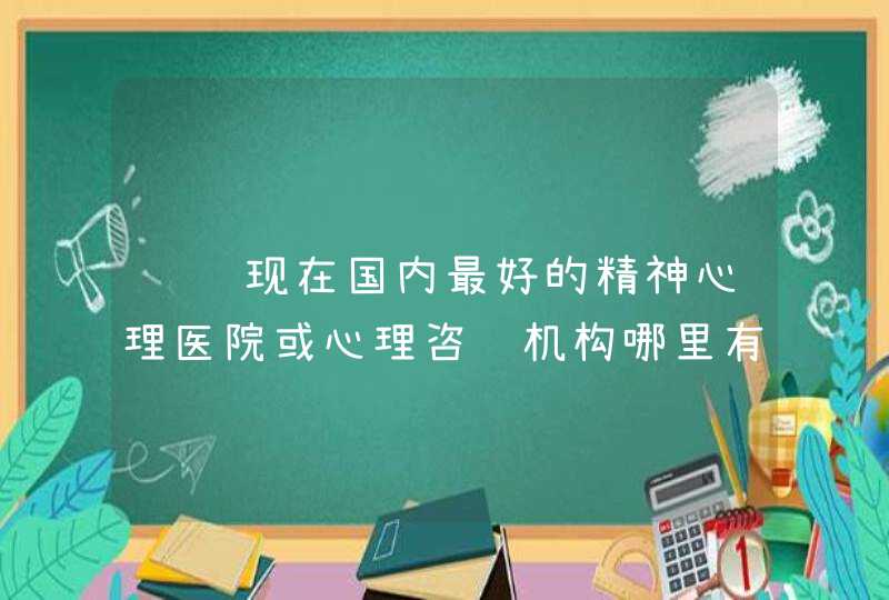 请问现在国内最好的精神心理医院或心理咨询机构哪里有最好的最权威的。谢谢,第1张