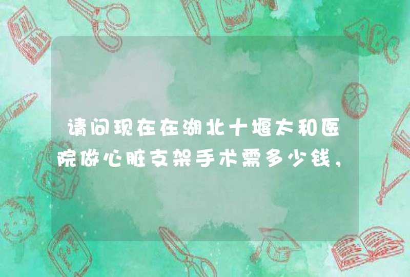 请问现在在湖北十堰太和医院做心脏支架手术需多少钱，放1－2个支架！,第1张