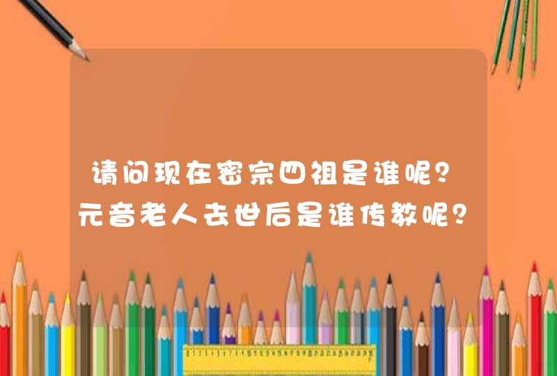 请问现在密宗四祖是谁呢？元音老人去世后是谁传教呢？,第1张