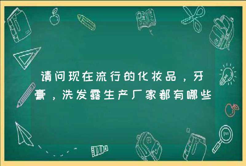 请问现在流行的化妆品，牙膏，洗发露生产厂家都有哪些是中国人开的公司主要由中国人控股,第1张