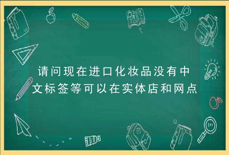 请问现在进口化妆品没有中文标签等可以在实体店和网点销售吗,第1张