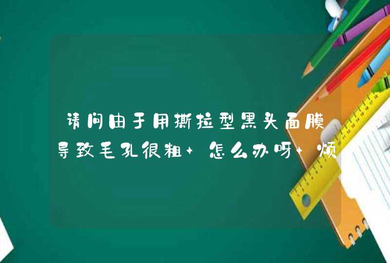 请问由于用撕拉型黑头面膜导致毛孔很粗 怎么办呀 烦躁死了! 请详细的教程！,第1张