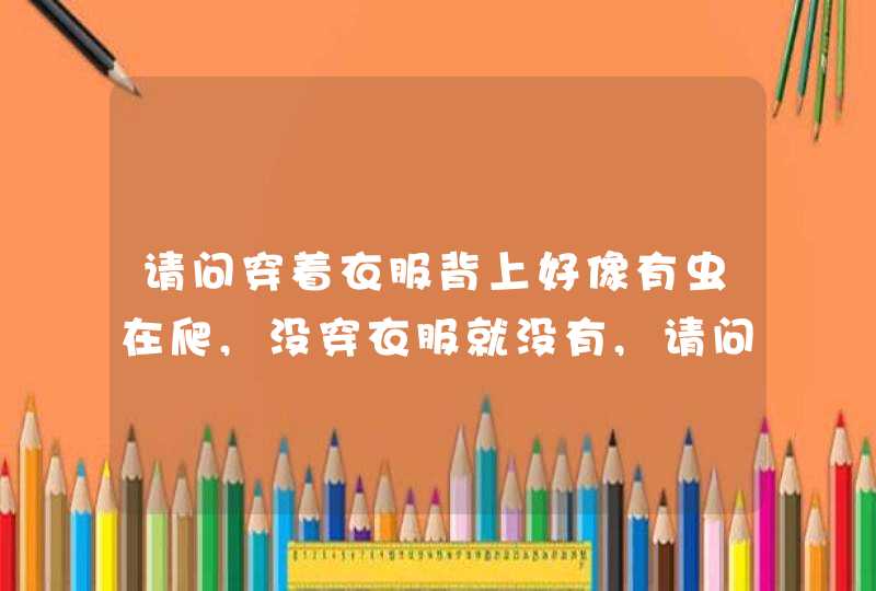 请问穿着衣服背上好像有虫在爬,没穿衣服就没有,请问这是什么事,第1张