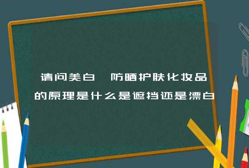 请问美白,防晒护肤化妆品的原理是什么是遮挡还是漂白,第1张