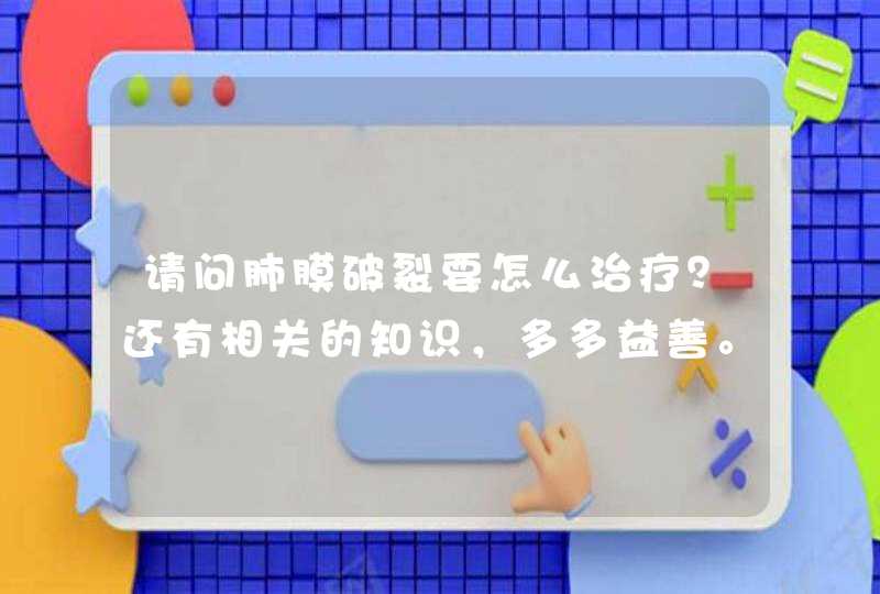 请问肺膜破裂要怎么治疗？还有相关的知识，多多益善。谢谢。,第1张