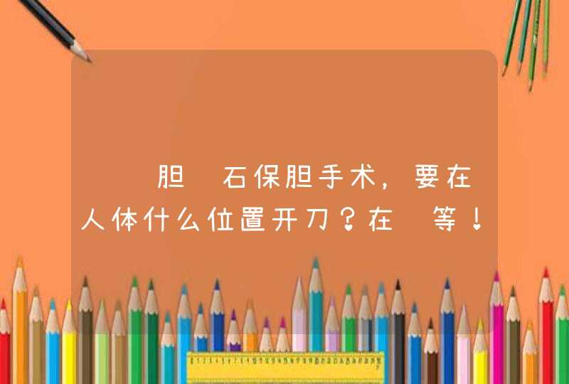 请问胆结石保胆手术，要在人体什么位置开刀？在线等！,第1张