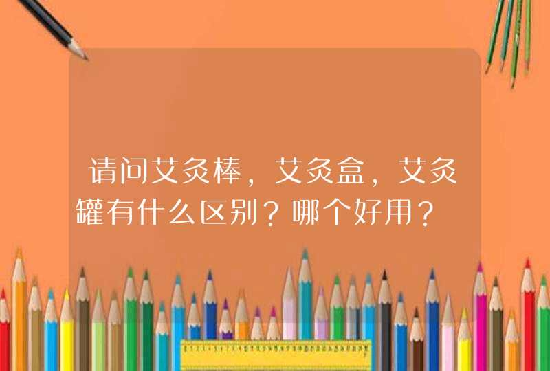 请问艾灸棒，艾灸盒，艾灸罐有什么区别？哪个好用？,第1张