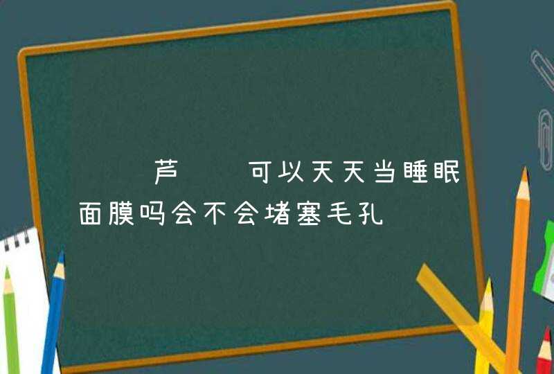 请问芦荟胶可以天天当睡眠面膜吗会不会堵塞毛孔,第1张