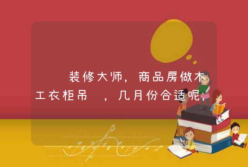 请问装修大师，商品房做木工衣柜吊顶，几月份合适呢，谢谢,第1张